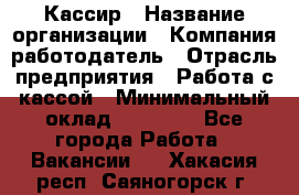 Кассир › Название организации ­ Компания-работодатель › Отрасль предприятия ­ Работа с кассой › Минимальный оклад ­ 14 000 - Все города Работа » Вакансии   . Хакасия респ.,Саяногорск г.